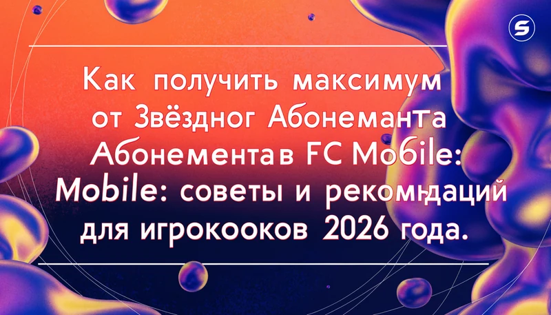 Обложка: Как получить максимум от Звёздного Абонемента в FC Mobile: советы и рекомендации для игроков 2026 года